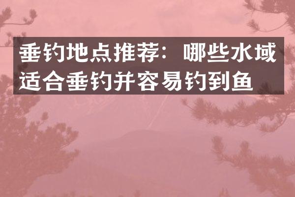 垂钓地点推荐：哪些水域适合垂钓并容易钓到鱼？