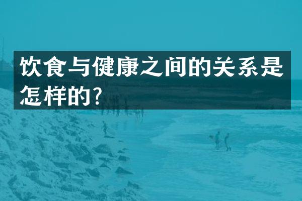 饮食与健康之间的关系是怎样的？