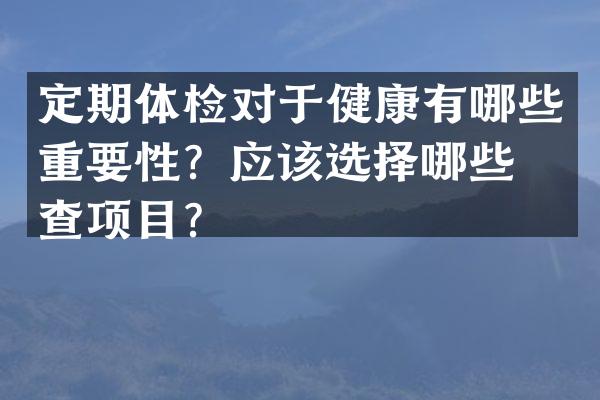 定期体检对于健康有哪些重要性？应该选择哪些检查项目？