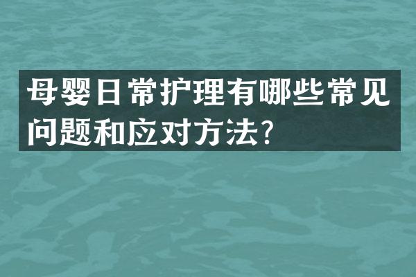 母婴日常护理有哪些常见问题和应对方法？