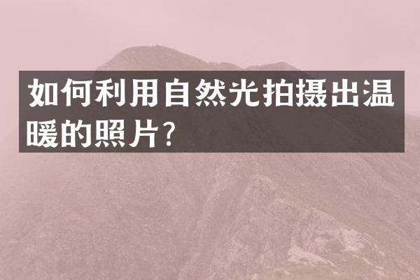 如何利用自然光拍摄出温暖的照片？