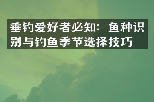 垂钓爱好者必知：鱼种识别与钓鱼季节选择技巧。