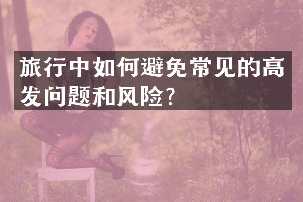 旅行中如何避免常见的高发问题和风险？