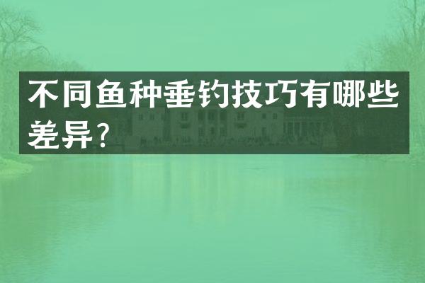 不同鱼种垂钓技巧有哪些差异？
