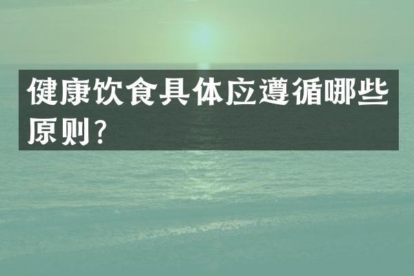 健康饮食具体应遵循哪些原则？