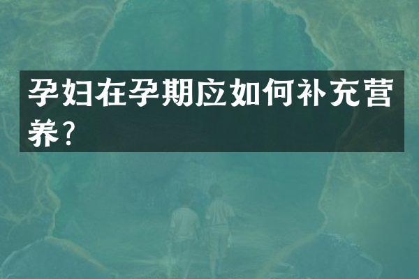 孕妇在孕期应如何补充营养？