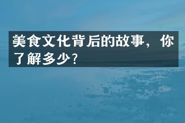 美食文化背后的故事，你了解多少？