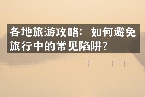 各地旅游攻略：如何避免旅行中的常见陷阱？