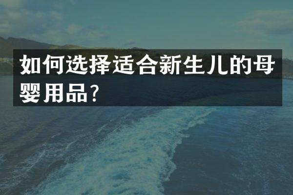 如何选择适合新生儿的母婴用品？