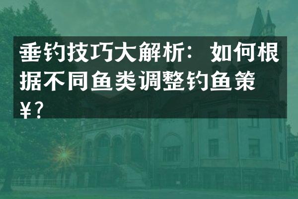 垂钓技巧大解析：如何根据不同鱼类调整钓鱼策略？