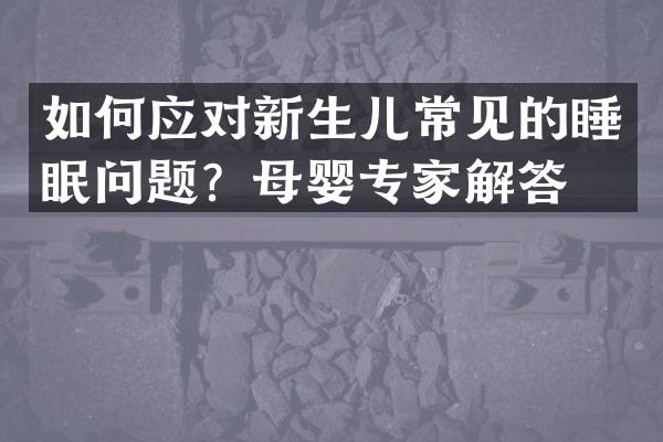 如何应对新生儿常见的睡眠问题？母婴专家解答。