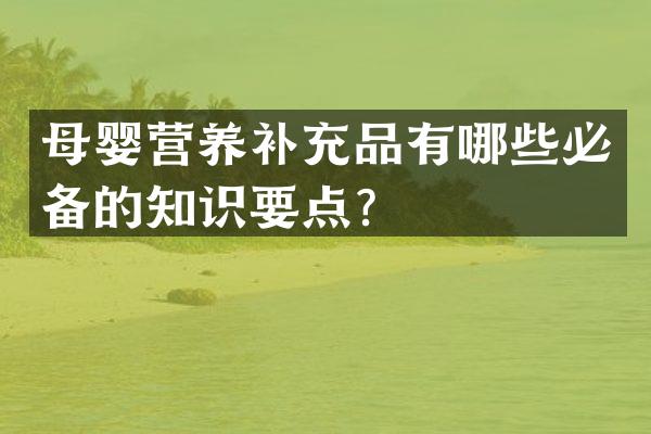 母婴营养补充品有哪些必备的知识要点？