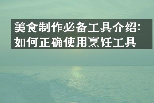美食制作必备工具介绍：如何正确使用烹饪工具？