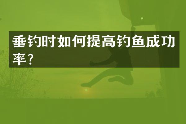 垂钓时如何提高钓鱼成功率？