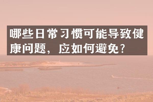 哪些日常习惯可能导致健康问题，应如何避免？