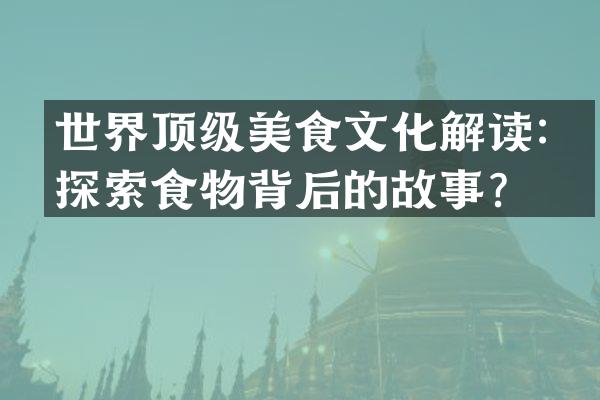 世界顶级美食文化解读：探索食物背后的故事？