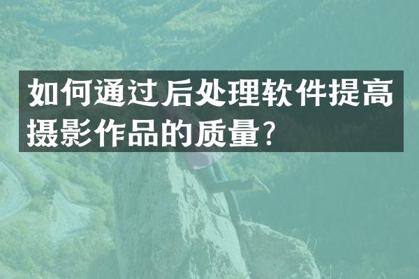 如何通过后处理软件提高摄影作品的质量？