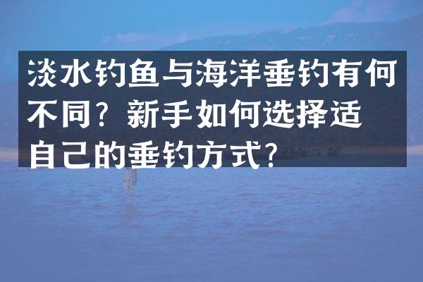 淡水钓鱼与海洋垂钓有何不同？新手如何选择适合自己的垂钓方式？