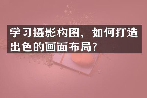 学习摄影构图，如何打造出色的画面布局？