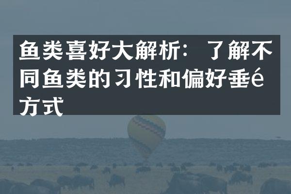 鱼类喜好大解析：了解不同鱼类的习性和偏好垂钓方式