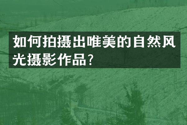 如何拍摄出唯美的自然风光摄影作品？