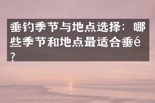 垂钓季节与地点选择：哪些季节和地点最适合垂钓？