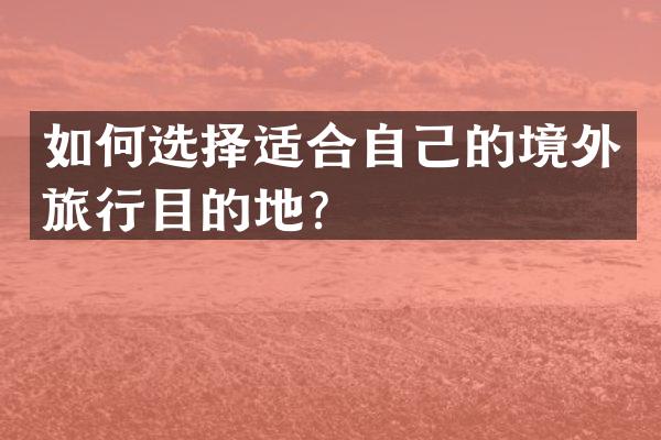如何选择适合自己的境外旅行目的地？
