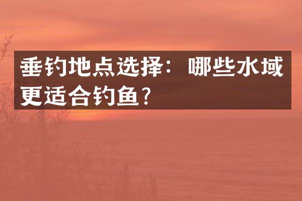 垂钓地点选择：哪些水域更适合钓鱼？