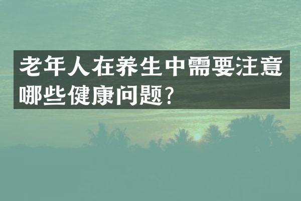 老年人在养生中需要注意哪些健康问题？