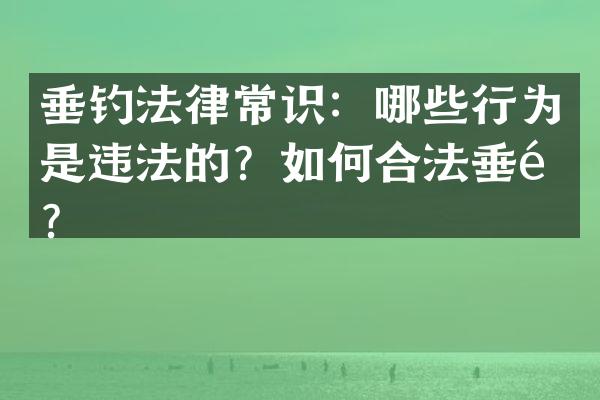 垂钓法律常识：哪些行为是违法的？如何合法垂钓？