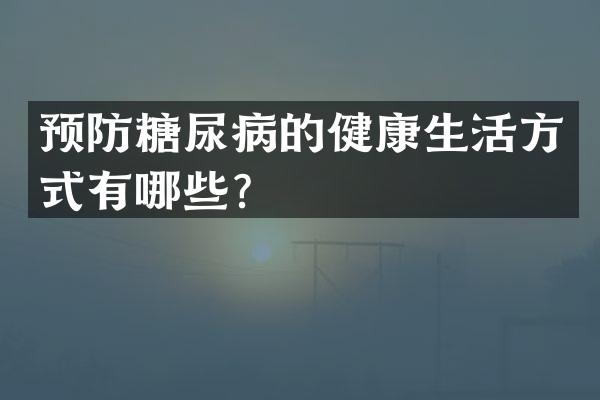 预防糖尿病的健康生活方式有哪些？