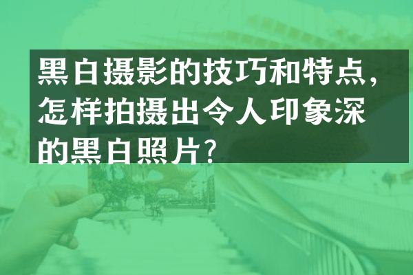 黑白摄影的技巧和特点，怎样拍摄出令人印象深刻的黑白照片？