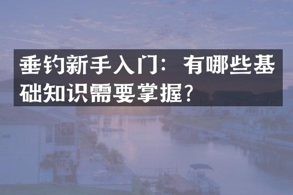 垂钓新手入门：有哪些基础知识需要掌握？