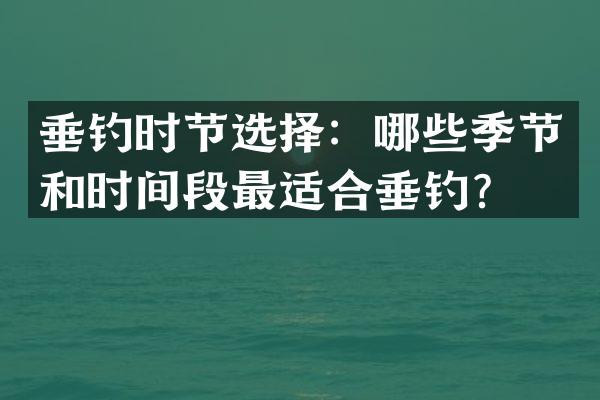 垂钓时节选择：哪些季节和时间段最适合垂钓？