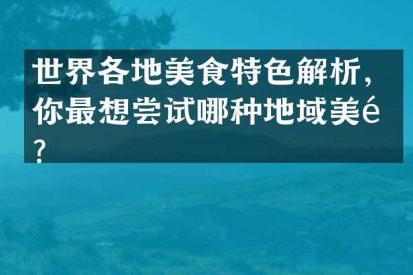 世界各地美食特色解析，你最想尝试哪种地域美食？