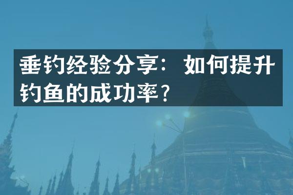 垂钓经验分享：如何提升钓鱼的成功率？