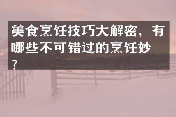 美食烹饪技巧大解密，有哪些不可错过的烹饪妙招？