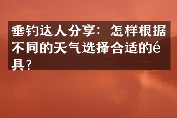 垂钓达人分享：怎样根据不同的天气选择合适的钓具？