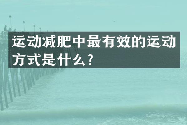 运动减肥中最有效的运动方式是什么？