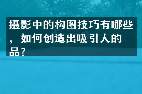 摄影中的构图技巧有哪些，如何创造出吸引人的作品？