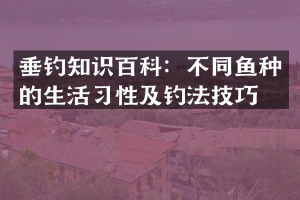 垂钓知识百科：不同鱼种的生活习性及钓法技巧