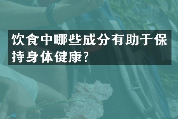 饮食中哪些成分有助于保持身体健康？