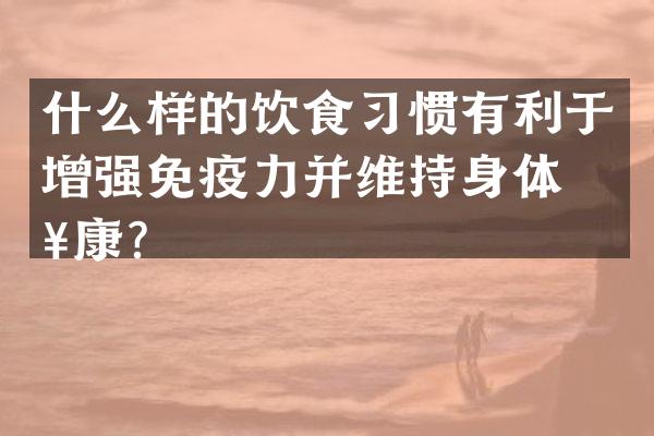 什么样的饮食习惯有利于增强免疫力并维持身体健康？