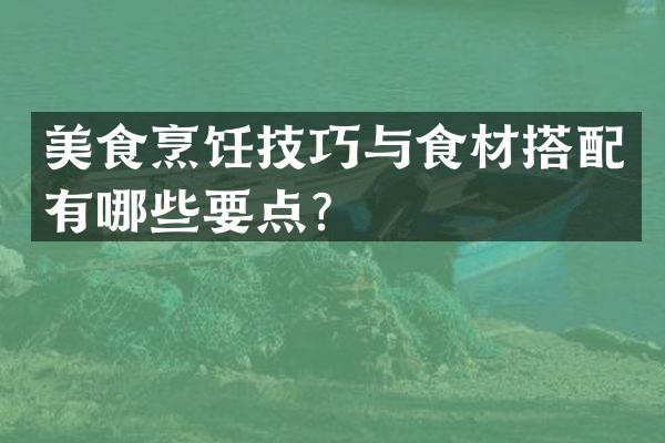 美食烹饪技巧与食材搭配有哪些要点？