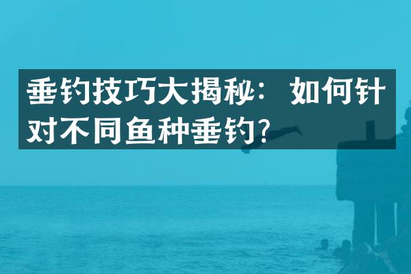 垂钓技巧大揭秘：如何针对不同鱼种垂钓？