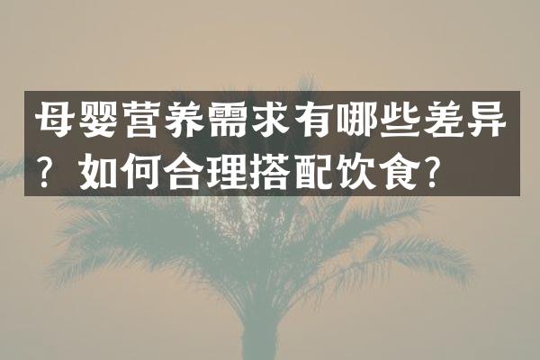 母婴营养需求有哪些差异？如何合理搭配饮食？