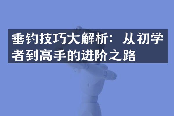 垂钓技巧大解析：从初学者到高手的进阶之路