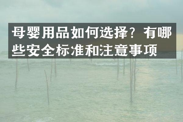 母婴用品如何选择？有哪些安全标准和注意事项？