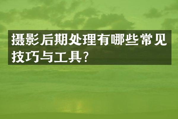 摄影后期处理有哪些常见技巧与工具？