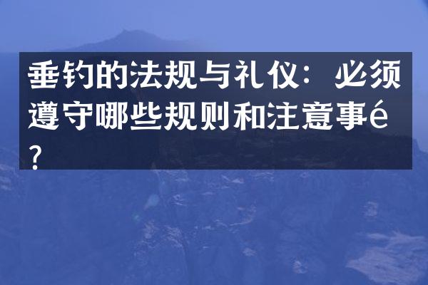 垂钓的法规与礼仪：必须遵守哪些规则和注意事项？